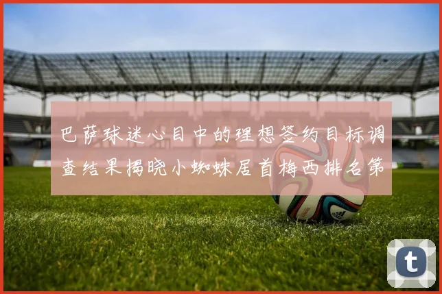 巴萨球迷心目中的理想签约目标调查结果揭晓小蜘蛛居首梅西排名第六