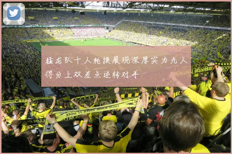 猛龙队十人轮换展现深厚实力九人得分上双差点逆转对手