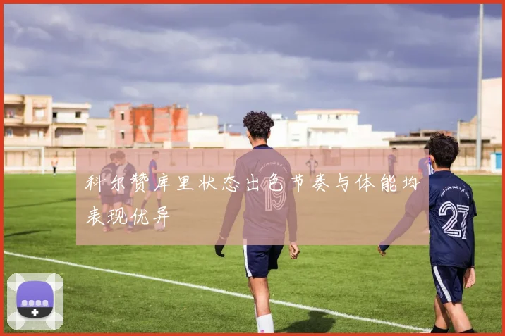 科尔赞库里状态出色节奏与体能均表现优异